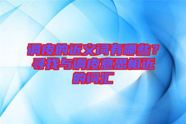 調皮的近義詞有哪些？尋找與調皮意思相近的詞匯