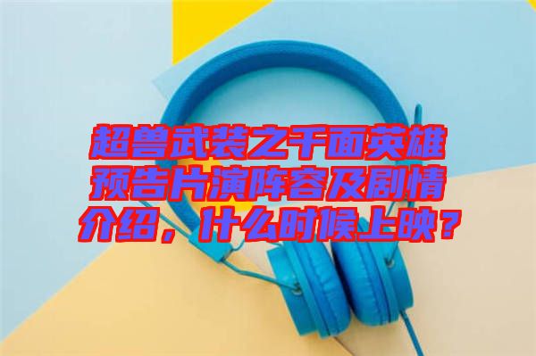 超獸武裝之千面英雄預(yù)告片演陣容及劇情介紹，什么時(shí)候上映？