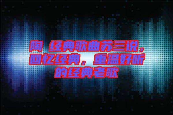 陶喆經典歌曲蘇三說，回憶經典，重溫好聽的經典老歌
