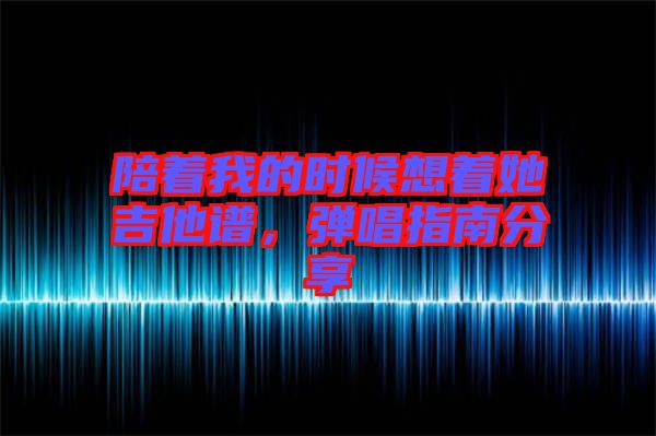 陪著我的時候想著她吉他譜，彈唱指南分享