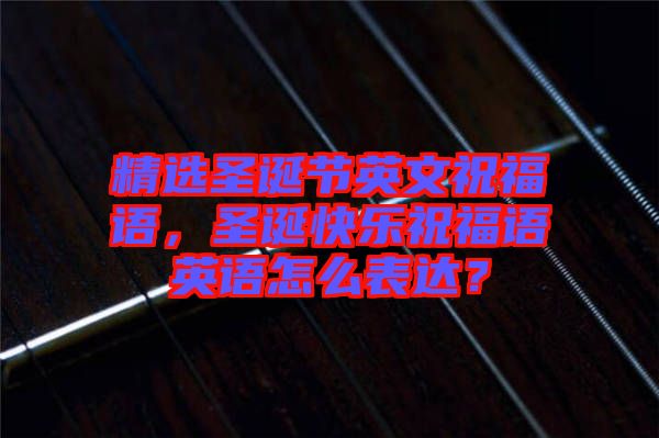 精選圣誕節(jié)英文祝福語(yǔ)，圣誕快樂(lè)祝福語(yǔ)英語(yǔ)怎么表達(dá)？