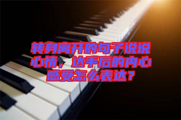 轉身離開的句子說說心情，達手后的內心感受怎么表達？