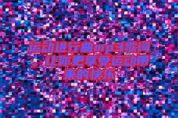 運(yùn)動(dòng)進(jìn)行曲mp3歌詞，讓你更享受運(yùn)動(dòng)帶來(lái)的快樂(lè)