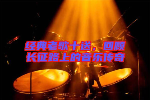 經典老歌十送，回顧長征路上的音樂傳奇