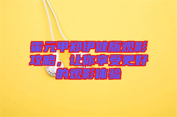 霍元甲鄭伊健版觀影攻略，讓你享受更好的觀影體驗