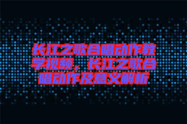 長江之歌合唱動作教學視頻，長江之歌合唱動作及意義解析