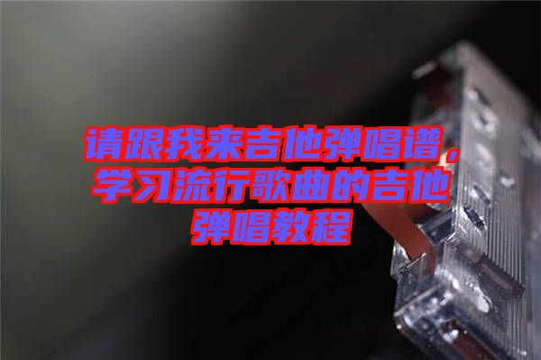 請跟我來吉他彈唱譜，學習流行歌曲的吉他彈唱教程