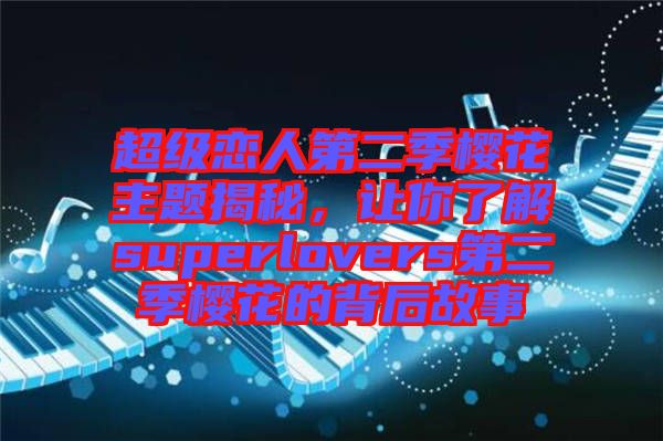 超級戀人第二季櫻花主題揭秘，讓你了解superlovers第二季櫻花的背后故事
