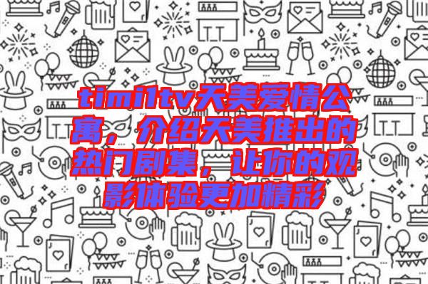 timi1tv天美愛情公寓，介紹天美推出的熱門劇集，讓你的觀影體驗更加精彩
