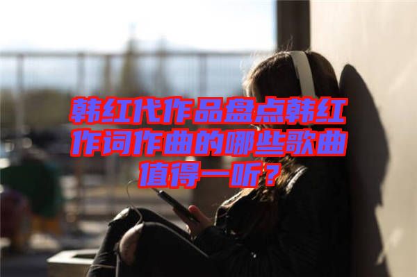 韓紅代作品盤點韓紅作詞作曲的哪些歌曲值得一聽？