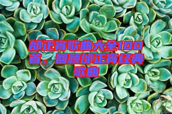邰正宵歌曲大全100首，回顧邰正宵經典歌曲