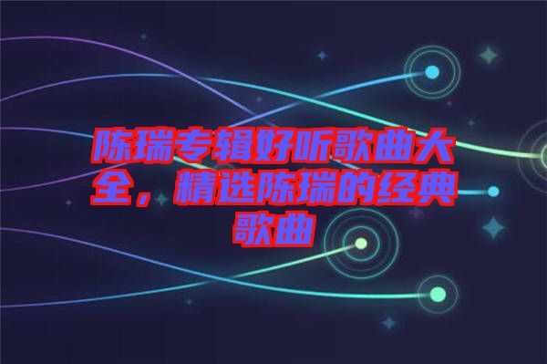 陳瑞專輯好聽歌曲大全，精選陳瑞的經典歌曲