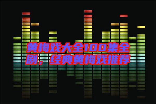 黃梅戲大全100集全劇，經典黃梅戲推薦