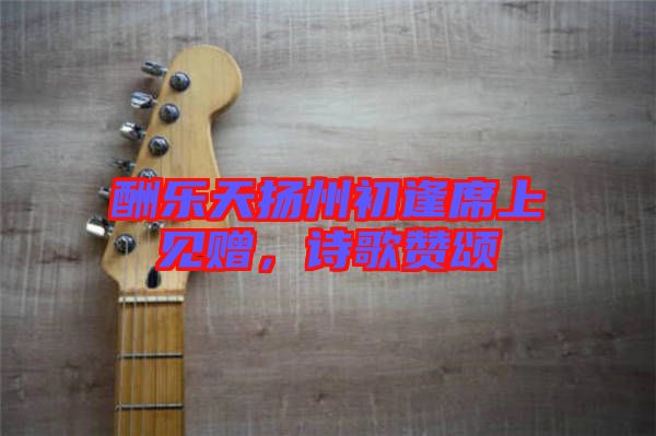 酬樂天揚州初逢席上見贈，詩歌贊頌