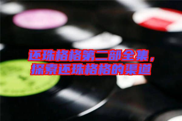 還珠格格第二部全集，探索還珠格格的渠道