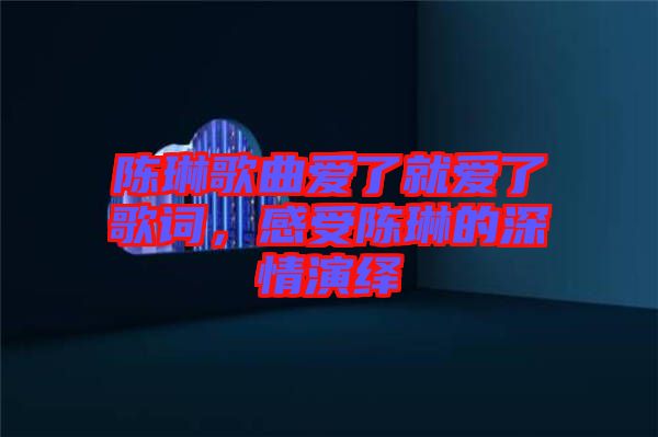 陳琳歌曲愛了就愛了歌詞，感受陳琳的深情演繹