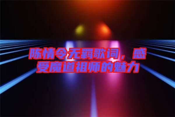 陳情令無羈歌詞，感受魔道祖師的魅力
