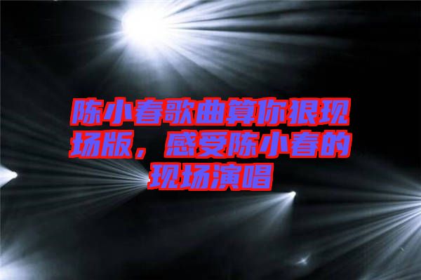 陳小春歌曲算你狠現場版，感受陳小春的現場演唱