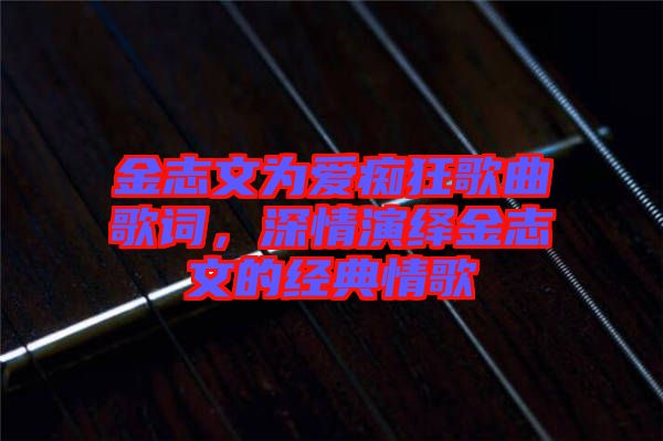 金志文為愛癡狂歌曲歌詞，深情演繹金志文的經典情歌