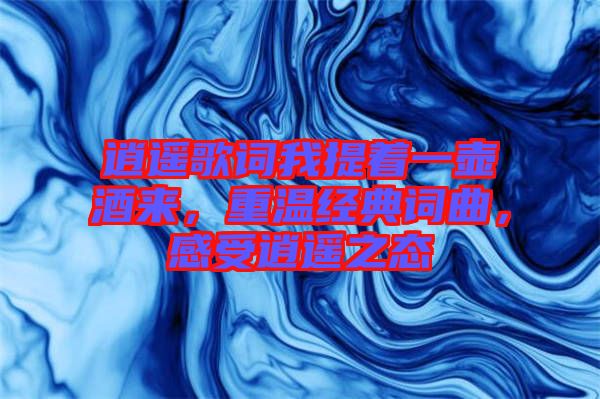 逍遙歌詞我提著一壺酒來，重溫經典詞曲，感受逍遙之態