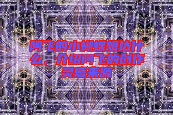 阿飛的小蝴蝶想達什么，介紹阿飛的創作靈感來源