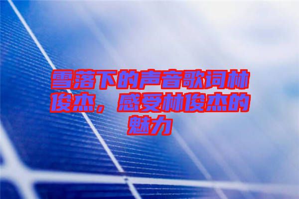 雪落下的聲音歌詞林俊杰，感受林俊杰的魅力