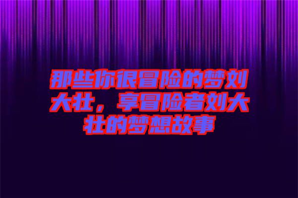 那些你很冒險的夢劉大壯，享冒險者劉大壯的夢想故事