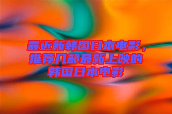 最近新韓國(guó)日本電影，推薦幾部最新上映的韓國(guó)日本電影