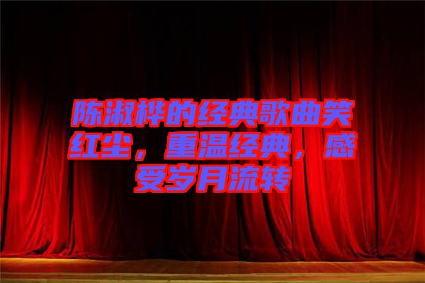 陳淑樺的經(jīng)典歌曲笑紅塵，重溫經(jīng)典，感受歲月流轉(zhuǎn)