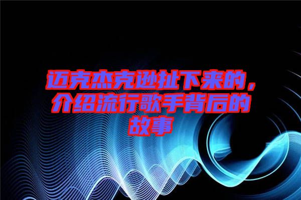 邁克杰克遜扯下來的，介紹流行歌手背后的故事