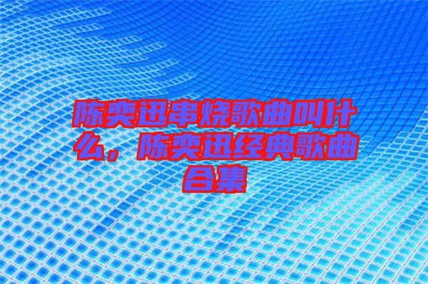 陳奕迅串燒歌曲叫什么，陳奕迅經典歌曲合集