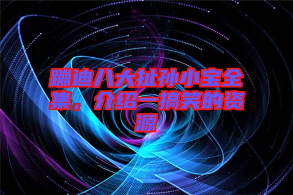 蹦迪八大扯孫小寶全集，介紹一搞笑的資源