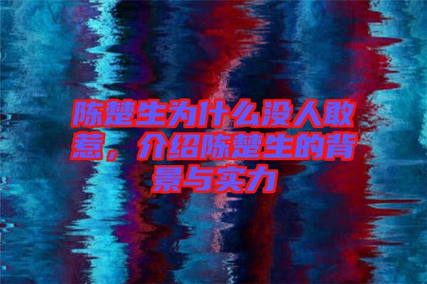 陳楚生為什么沒人敢惹，介紹陳楚生的背景與實力