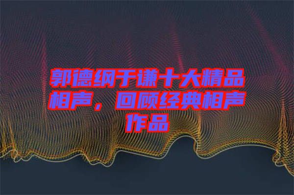 郭德綱于謙十大精品相聲，回顧經(jīng)典相聲作品