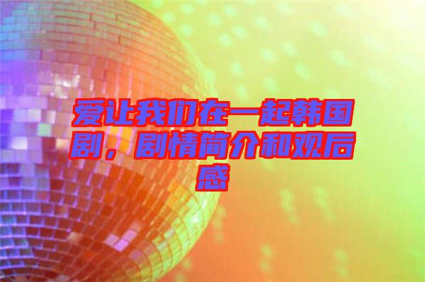 愛讓我們在一起韓國劇，劇情簡介和觀后感