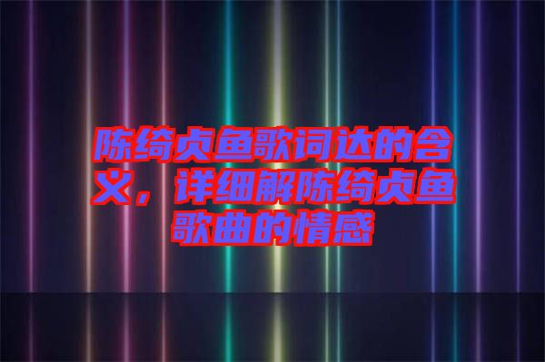 陳綺貞魚歌詞達的含義，詳細解陳綺貞魚歌曲的情感