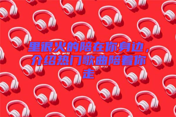 里很火的陪在你身邊，介紹熱門歌曲陪著你走