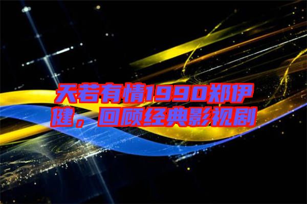 天若有情1990鄭伊健，回顧經典影視劇