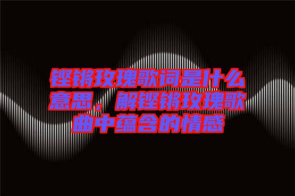 鏗鏘玫瑰歌詞是什么意思，解鏗鏘玫瑰歌曲中蘊含的情感