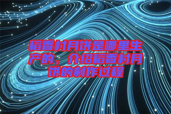 稻香村月餅是哪里生產(chǎn)的，介紹稻香村月餅的制作過程