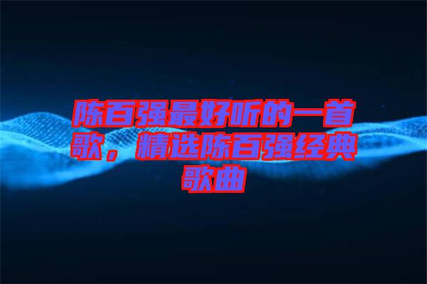 陳百強最好聽的一首歌，精選陳百強經(jīng)典歌曲