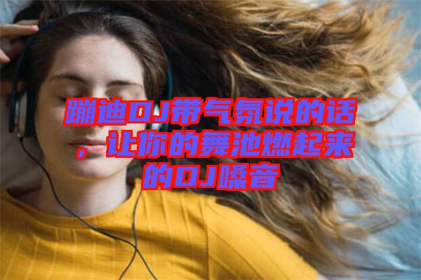 蹦迪DJ帶氣氛說的話，讓你的舞池燃起來的DJ嗓音