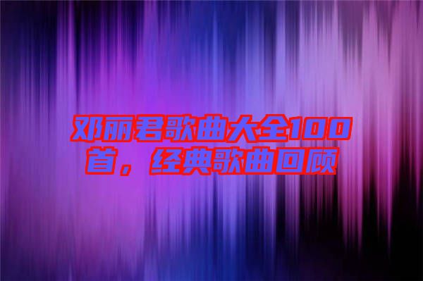 鄧麗君歌曲大全100首，經典歌曲回顧