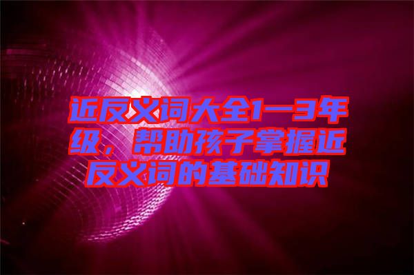 近反義詞大全1一3年級(jí)，幫助孩子掌握近反義詞的基礎(chǔ)知識(shí)